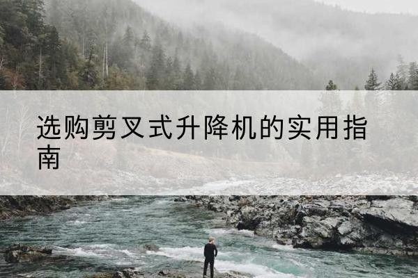 滦南剪叉式升降机怎么选-选购剪叉式升降机的实用指南