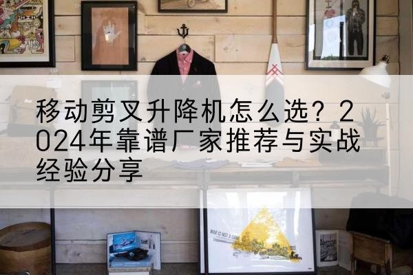 滦南升降平台厂家推荐-移动剪叉升降机怎么选？2024年靠谱厂家推荐与实战经验分享