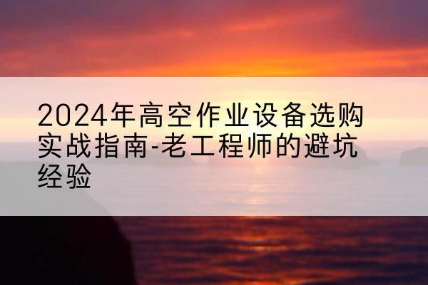 滦南高空作业升降机厂家推荐-2024年高空作业设备选购实战指南-老工程师的避坑经验