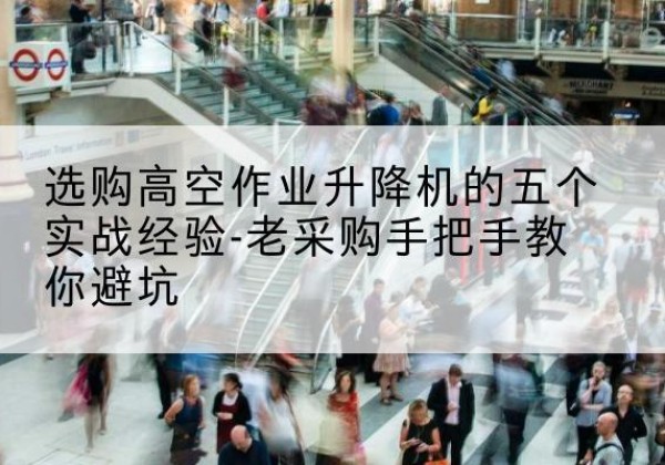 滦南高空作业升降机厂家-选购高空作业升降机的五个实战经验-老采购手把手教你避坑