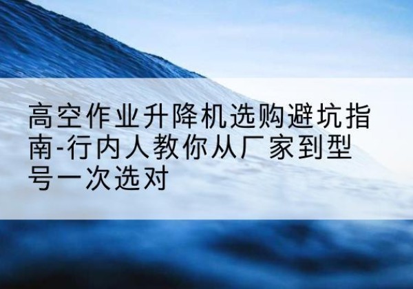 滦南升降平台厂家-高空作业升降机选购避坑指南-行内人教你从厂家到型号一次选对