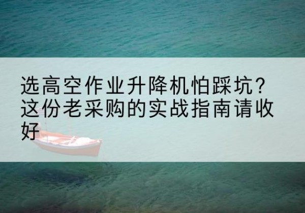 滦南高空作业升降机厂家推荐-选高空作业升降机怕踩坑？这份老采购的实战指南请收好