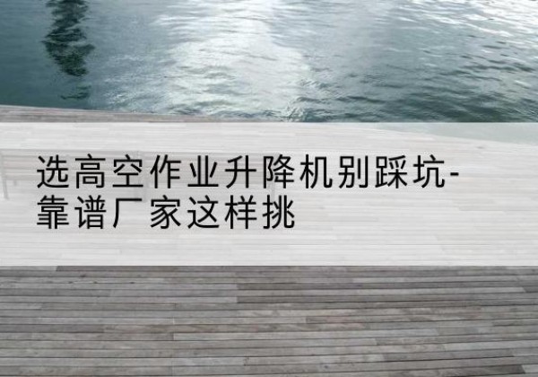 滦南剪叉式升降机厂家-选高空作业升降机别踩坑-靠谱厂家这样挑