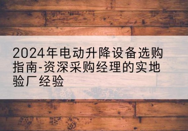 滦南电动剪叉升降平台厂家-2024年电动升降设备选购指南-资深采购经理的实地验厂经验