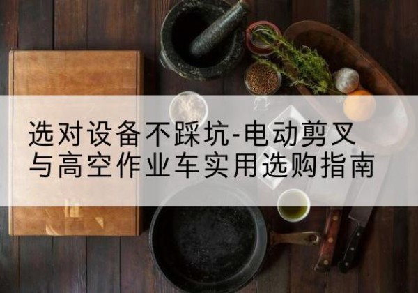 滦南电动剪叉升降平台怎么选-选对设备不踩坑-电动剪叉与高空作业车实用选购指南