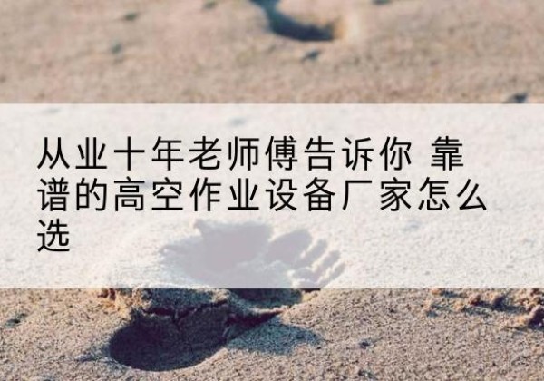 滦南高空作业升降机厂家推荐-从业十年老师傅告诉你 靠谱的高空作业设备厂家怎么选