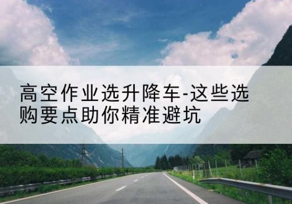 滦南升降车厂家-高空作业选升降车-这些选购要点助你*避坑