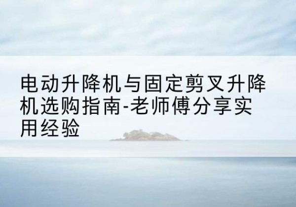 滦南电动升降机怎么选-电动升降机与固定剪叉升降机选购指南-老师傅分享实用经验