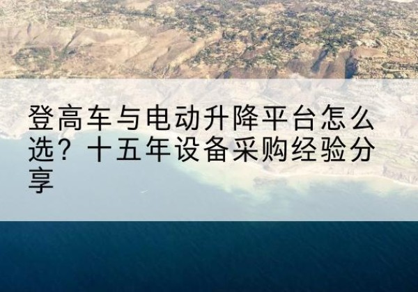 滦南登高车厂家厂家-登高车与电动升降平台怎么选？十五年设备采购经验分享