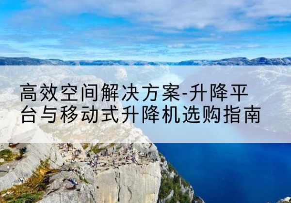 滦南升降平台厂家-*空间解决方案-升降平台与移动式升降机选购指南