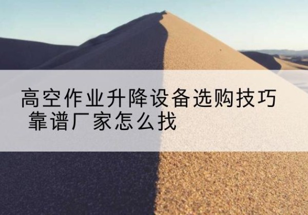 滦南电动升降平台厂家推荐-高空作业升降设备选购技巧 靠谱厂家怎么找
