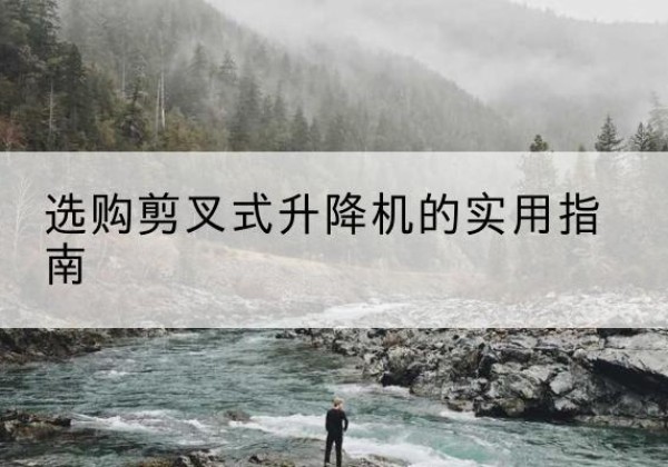 滦南剪叉式升降机怎么选-选购剪叉式升降机的实用指南