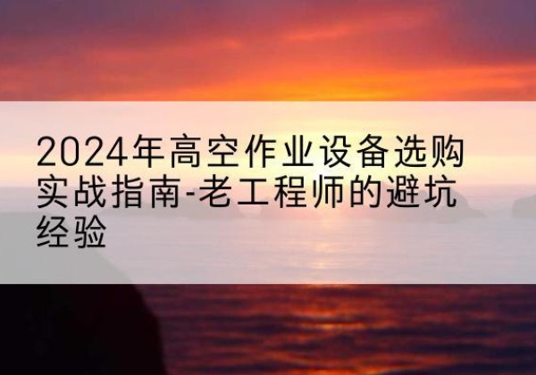 滦南高空作业升降机厂家推荐-2024年高空作业设备选购实战指南-老工程师的避坑经验
